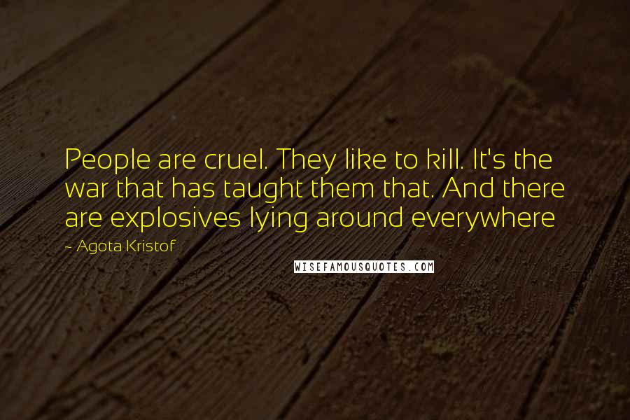 Agota Kristof Quotes: People are cruel. They like to kill. It's the war that has taught them that. And there are explosives lying around everywhere