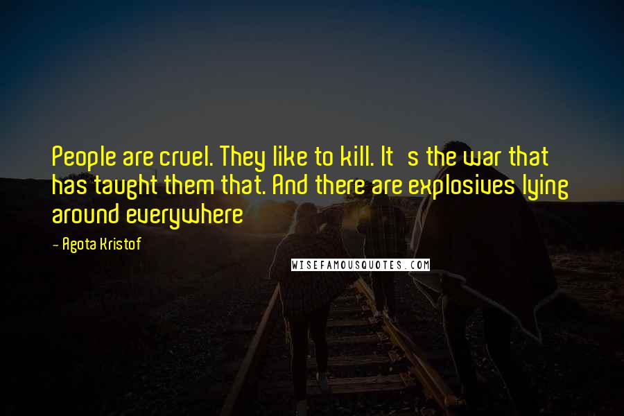 Agota Kristof Quotes: People are cruel. They like to kill. It's the war that has taught them that. And there are explosives lying around everywhere