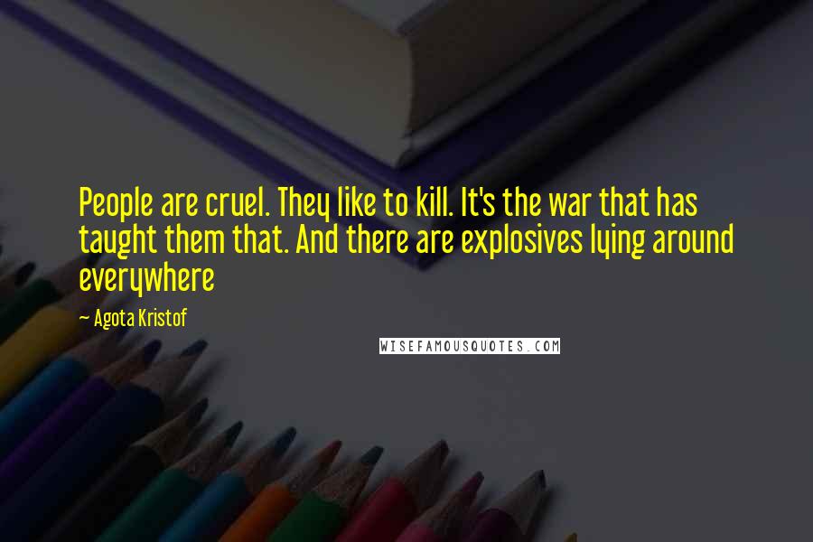 Agota Kristof Quotes: People are cruel. They like to kill. It's the war that has taught them that. And there are explosives lying around everywhere