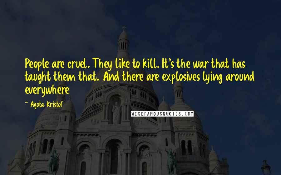 Agota Kristof Quotes: People are cruel. They like to kill. It's the war that has taught them that. And there are explosives lying around everywhere