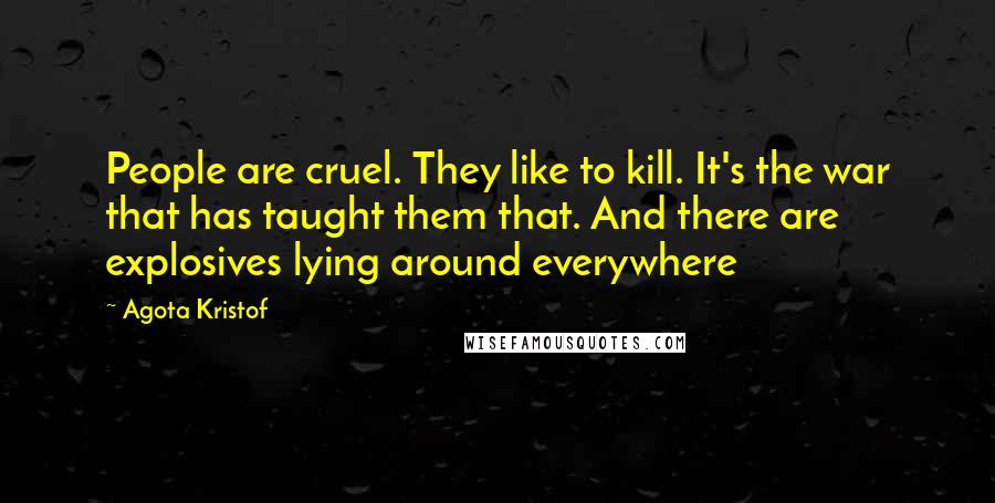 Agota Kristof Quotes: People are cruel. They like to kill. It's the war that has taught them that. And there are explosives lying around everywhere