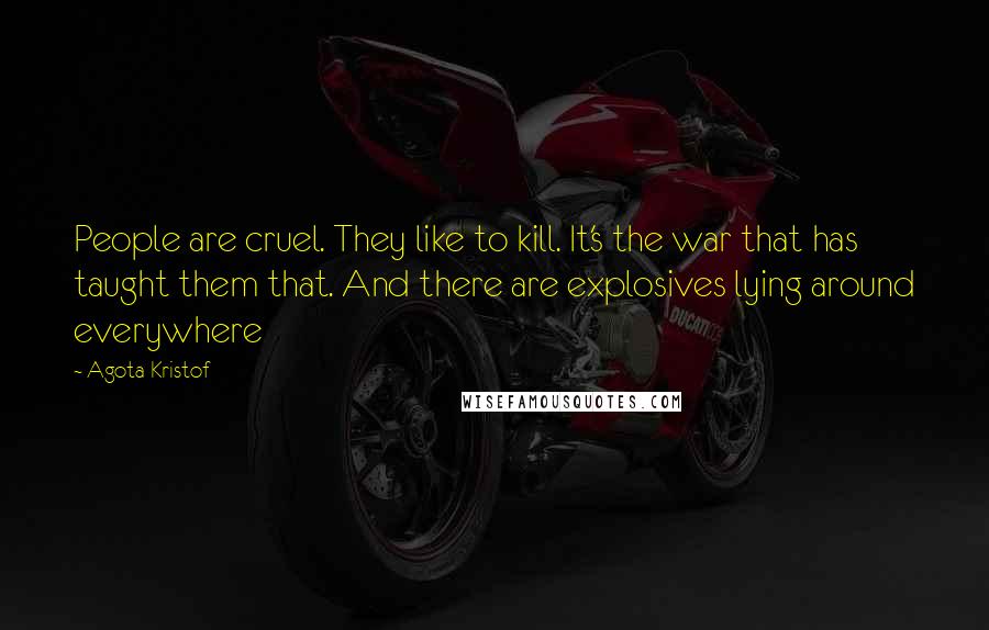 Agota Kristof Quotes: People are cruel. They like to kill. It's the war that has taught them that. And there are explosives lying around everywhere