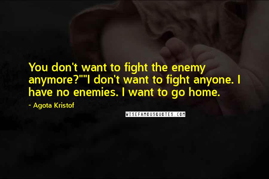 Agota Kristof Quotes: You don't want to fight the enemy anymore?""I don't want to fight anyone. I have no enemies. I want to go home.