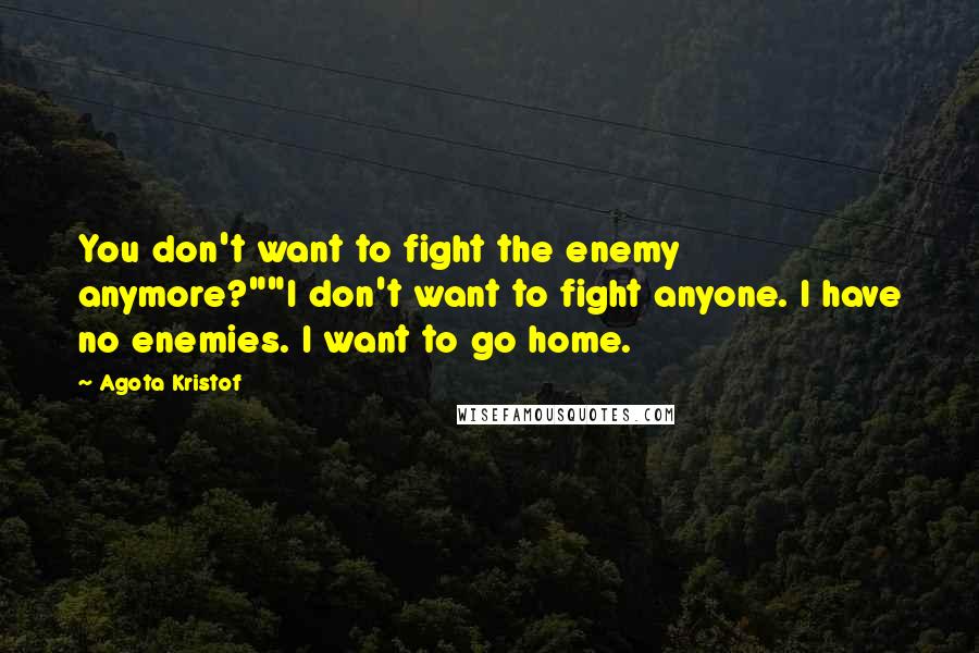 Agota Kristof Quotes: You don't want to fight the enemy anymore?""I don't want to fight anyone. I have no enemies. I want to go home.