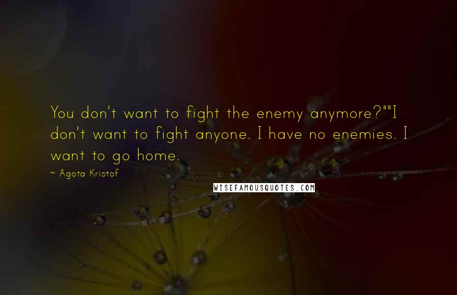 Agota Kristof Quotes: You don't want to fight the enemy anymore?""I don't want to fight anyone. I have no enemies. I want to go home.