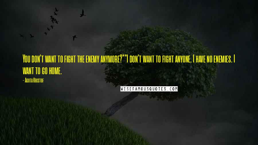 Agota Kristof Quotes: You don't want to fight the enemy anymore?""I don't want to fight anyone. I have no enemies. I want to go home.