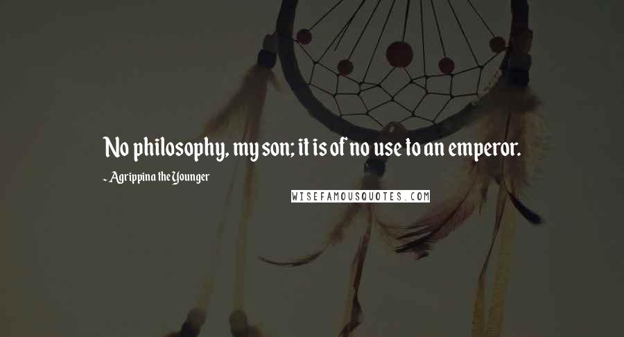 Agrippina The Younger Quotes: No philosophy, my son; it is of no use to an emperor.