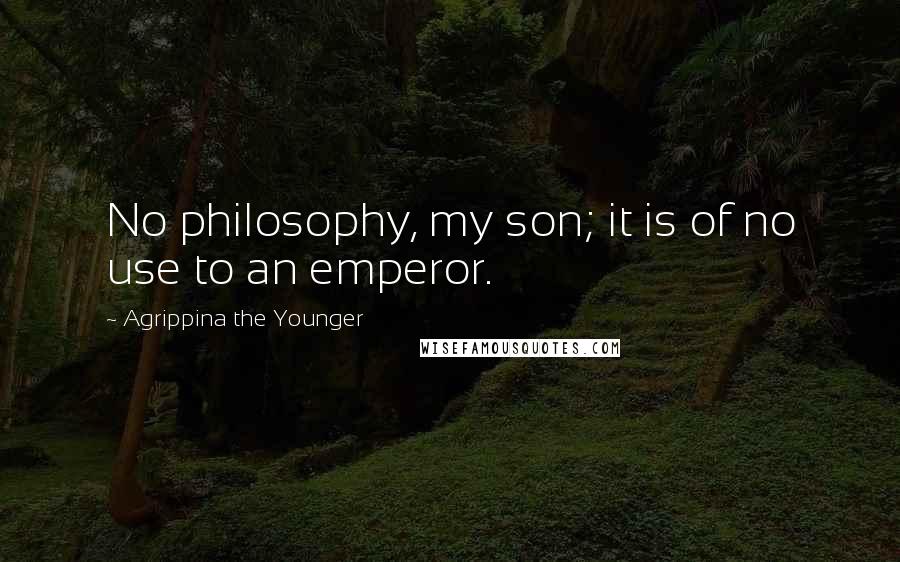 Agrippina The Younger Quotes: No philosophy, my son; it is of no use to an emperor.