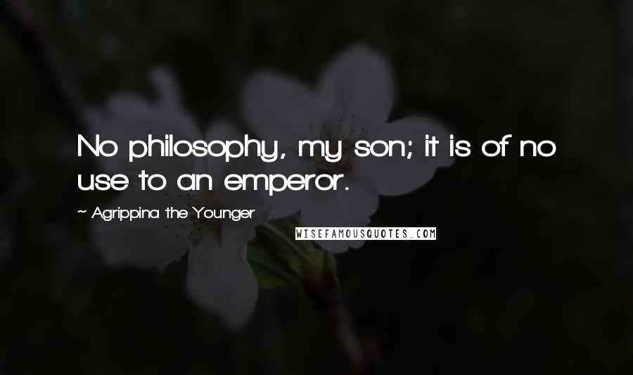 Agrippina The Younger Quotes: No philosophy, my son; it is of no use to an emperor.