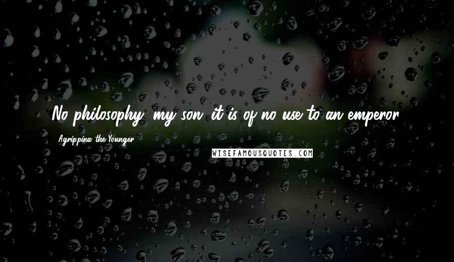 Agrippina The Younger Quotes: No philosophy, my son; it is of no use to an emperor.