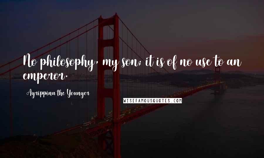 Agrippina The Younger Quotes: No philosophy, my son; it is of no use to an emperor.