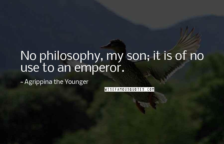 Agrippina The Younger Quotes: No philosophy, my son; it is of no use to an emperor.