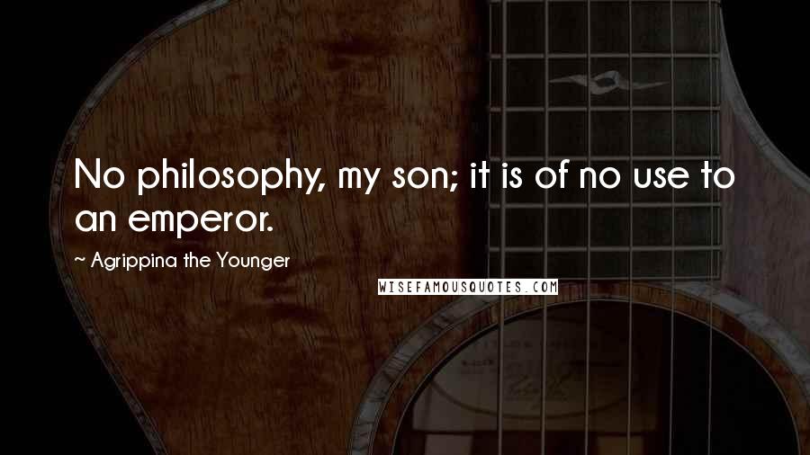 Agrippina The Younger Quotes: No philosophy, my son; it is of no use to an emperor.