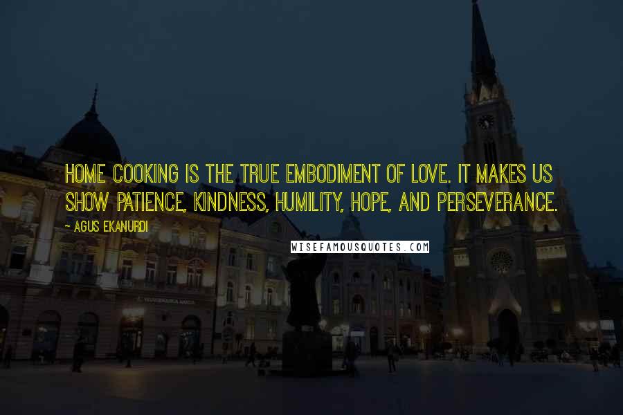 Agus Ekanurdi Quotes: Home cooking is the true embodiment of love. It makes us show patience, kindness, humility, hope, and perseverance.