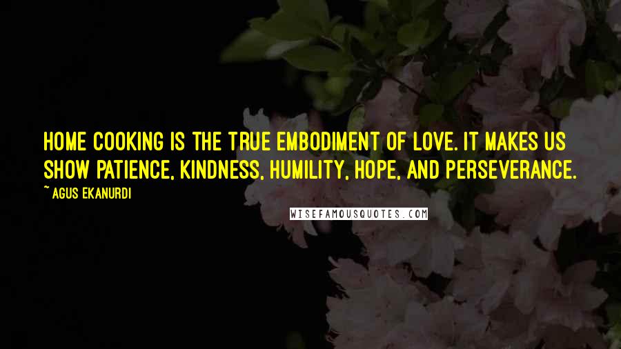 Agus Ekanurdi Quotes: Home cooking is the true embodiment of love. It makes us show patience, kindness, humility, hope, and perseverance.