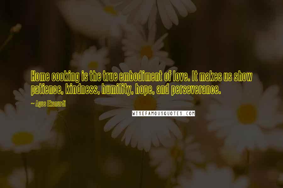 Agus Ekanurdi Quotes: Home cooking is the true embodiment of love. It makes us show patience, kindness, humility, hope, and perseverance.