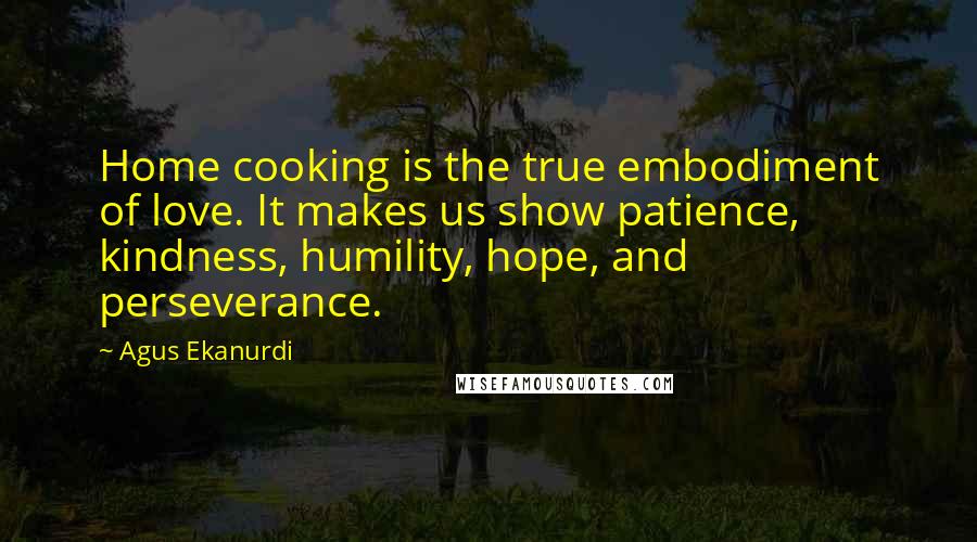 Agus Ekanurdi Quotes: Home cooking is the true embodiment of love. It makes us show patience, kindness, humility, hope, and perseverance.