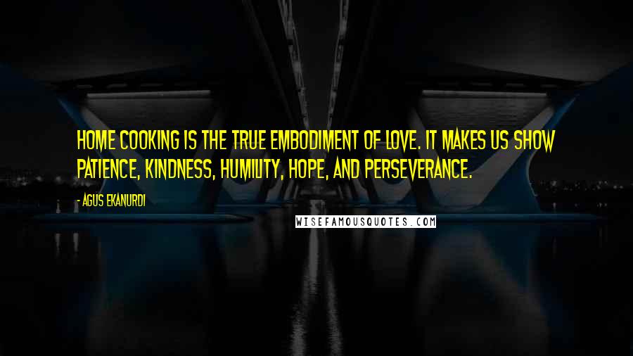 Agus Ekanurdi Quotes: Home cooking is the true embodiment of love. It makes us show patience, kindness, humility, hope, and perseverance.