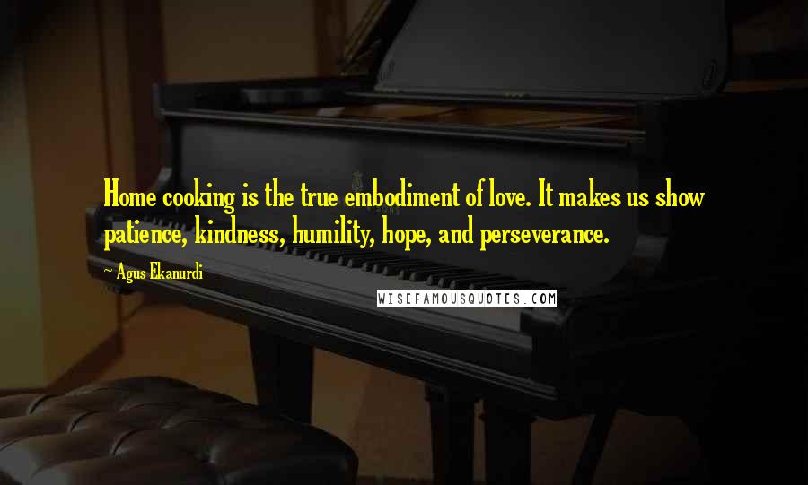 Agus Ekanurdi Quotes: Home cooking is the true embodiment of love. It makes us show patience, kindness, humility, hope, and perseverance.