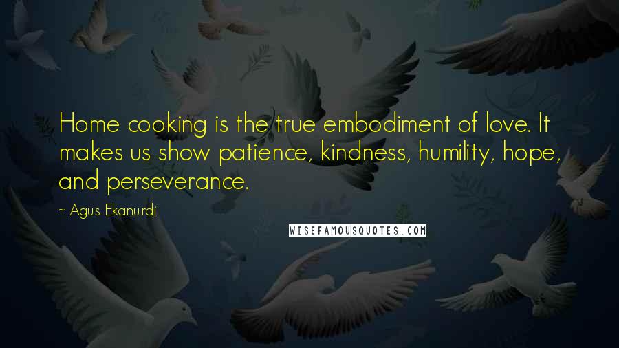 Agus Ekanurdi Quotes: Home cooking is the true embodiment of love. It makes us show patience, kindness, humility, hope, and perseverance.
