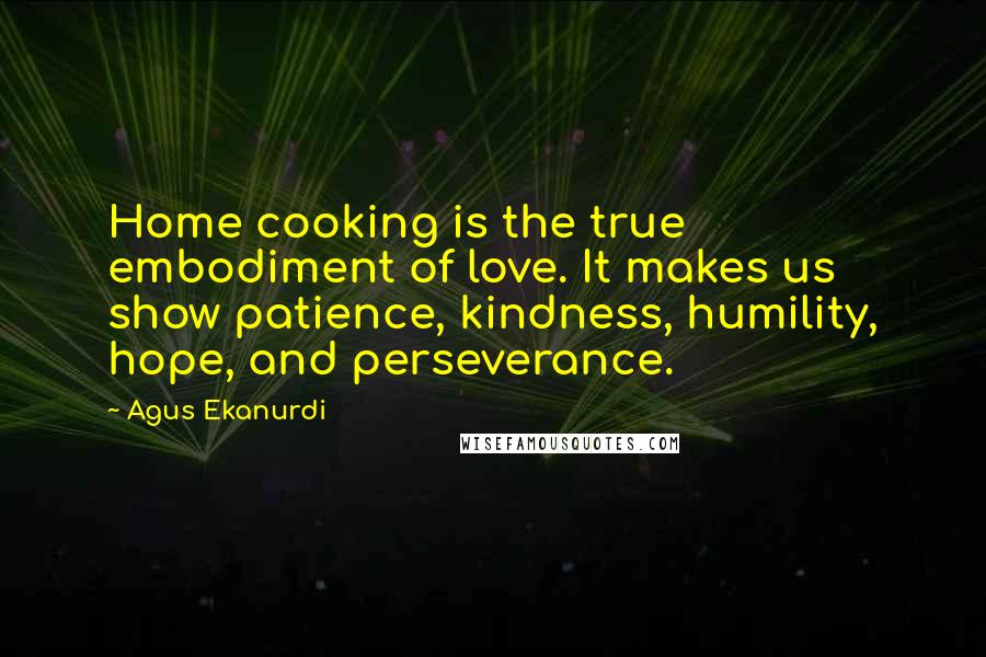 Agus Ekanurdi Quotes: Home cooking is the true embodiment of love. It makes us show patience, kindness, humility, hope, and perseverance.