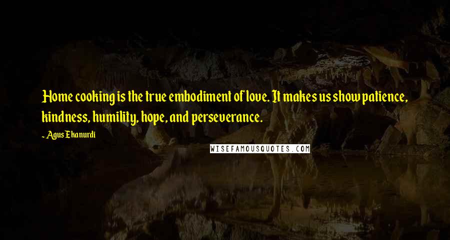 Agus Ekanurdi Quotes: Home cooking is the true embodiment of love. It makes us show patience, kindness, humility, hope, and perseverance.