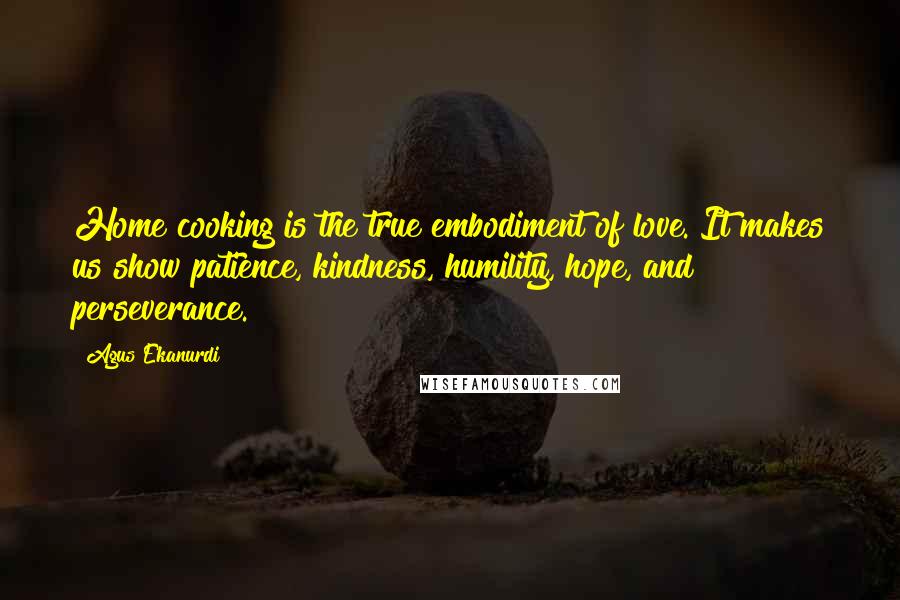 Agus Ekanurdi Quotes: Home cooking is the true embodiment of love. It makes us show patience, kindness, humility, hope, and perseverance.