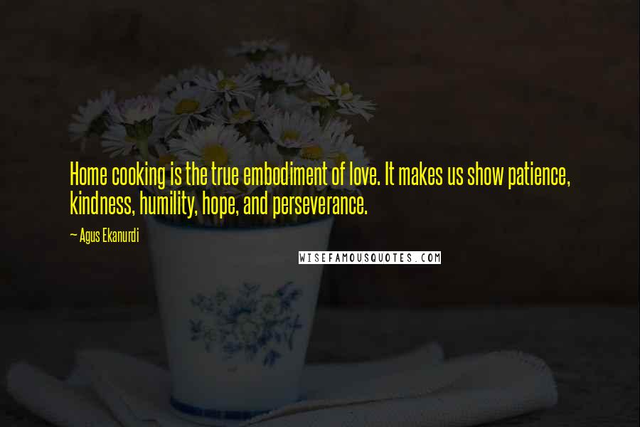 Agus Ekanurdi Quotes: Home cooking is the true embodiment of love. It makes us show patience, kindness, humility, hope, and perseverance.