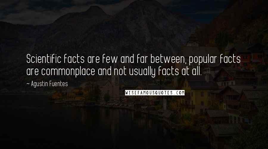 Agustin Fuentes Quotes: Scientific facts are few and far between, popular facts are commonplace and not usually facts at all.