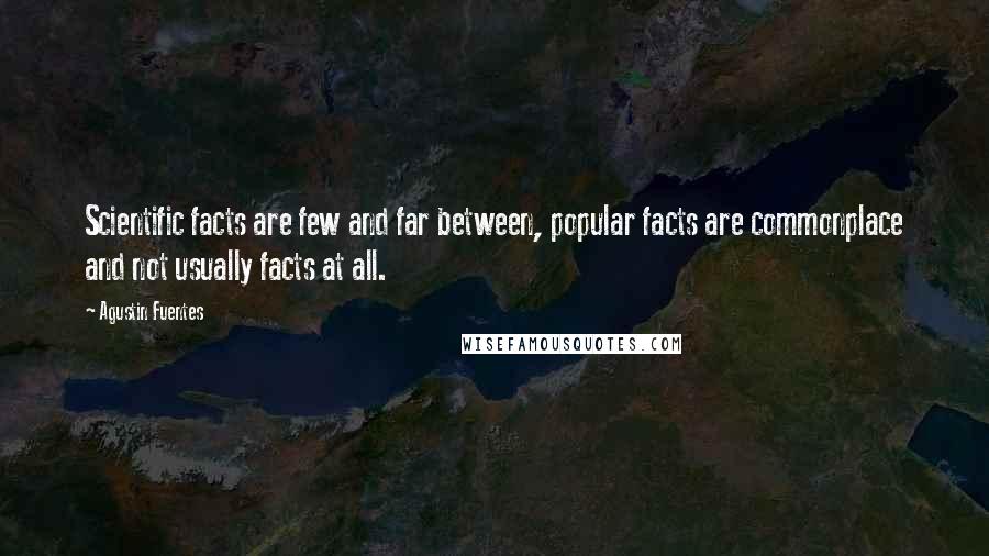 Agustin Fuentes Quotes: Scientific facts are few and far between, popular facts are commonplace and not usually facts at all.