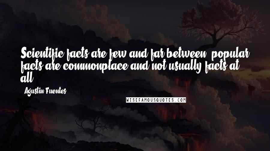Agustin Fuentes Quotes: Scientific facts are few and far between, popular facts are commonplace and not usually facts at all.