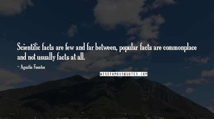 Agustin Fuentes Quotes: Scientific facts are few and far between, popular facts are commonplace and not usually facts at all.