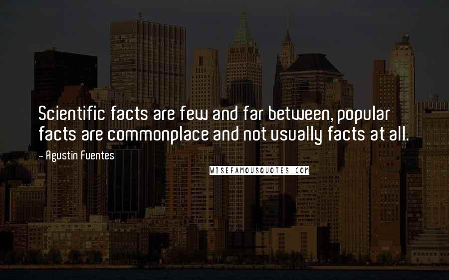 Agustin Fuentes Quotes: Scientific facts are few and far between, popular facts are commonplace and not usually facts at all.