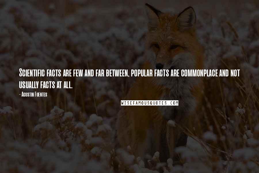 Agustin Fuentes Quotes: Scientific facts are few and far between, popular facts are commonplace and not usually facts at all.