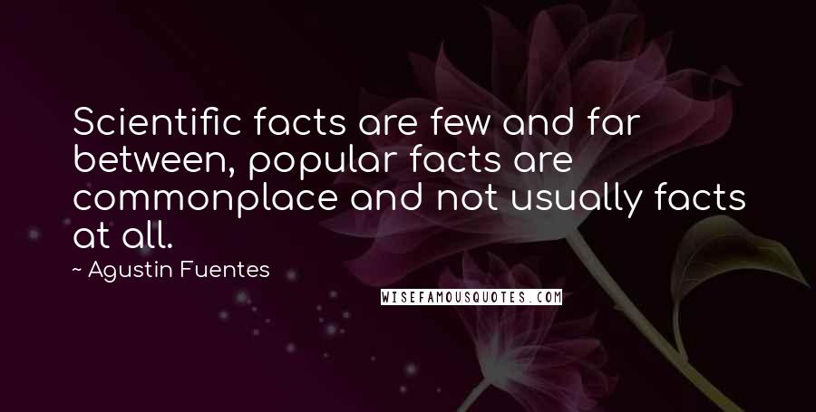 Agustin Fuentes Quotes: Scientific facts are few and far between, popular facts are commonplace and not usually facts at all.