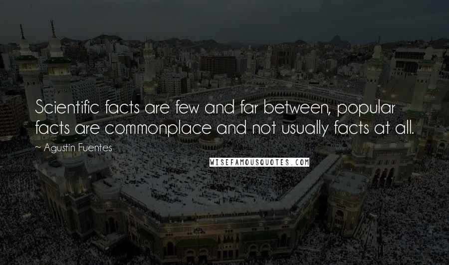 Agustin Fuentes Quotes: Scientific facts are few and far between, popular facts are commonplace and not usually facts at all.