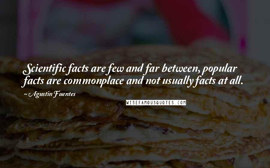 Agustin Fuentes Quotes: Scientific facts are few and far between, popular facts are commonplace and not usually facts at all.