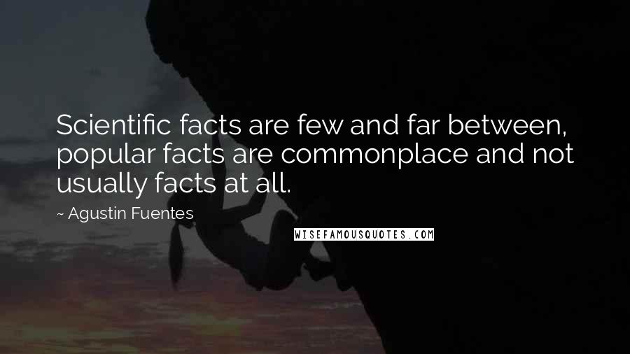 Agustin Fuentes Quotes: Scientific facts are few and far between, popular facts are commonplace and not usually facts at all.