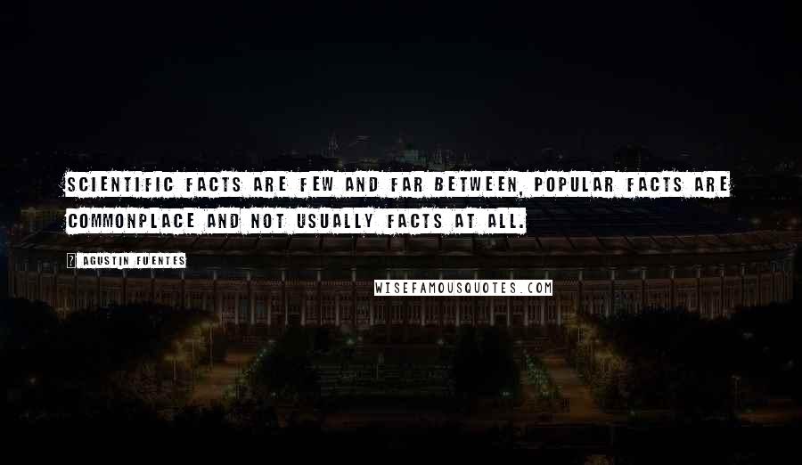 Agustin Fuentes Quotes: Scientific facts are few and far between, popular facts are commonplace and not usually facts at all.