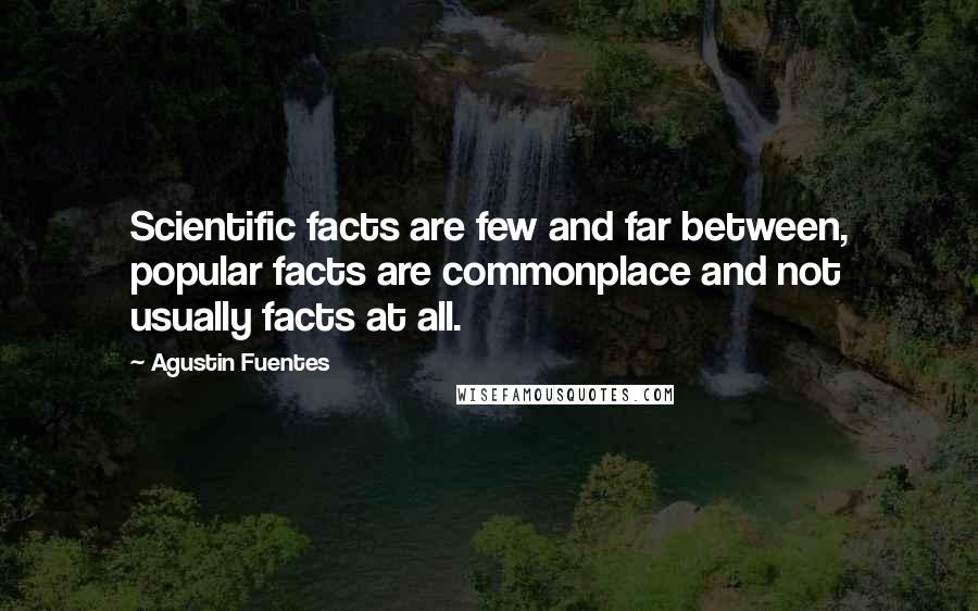Agustin Fuentes Quotes: Scientific facts are few and far between, popular facts are commonplace and not usually facts at all.
