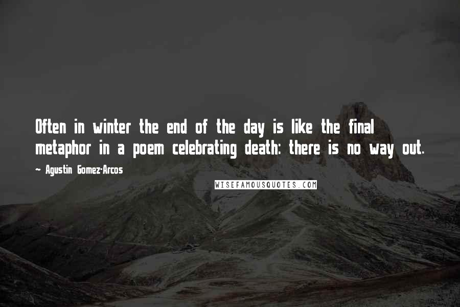 Agustin Gomez-Arcos Quotes: Often in winter the end of the day is like the final metaphor in a poem celebrating death: there is no way out.