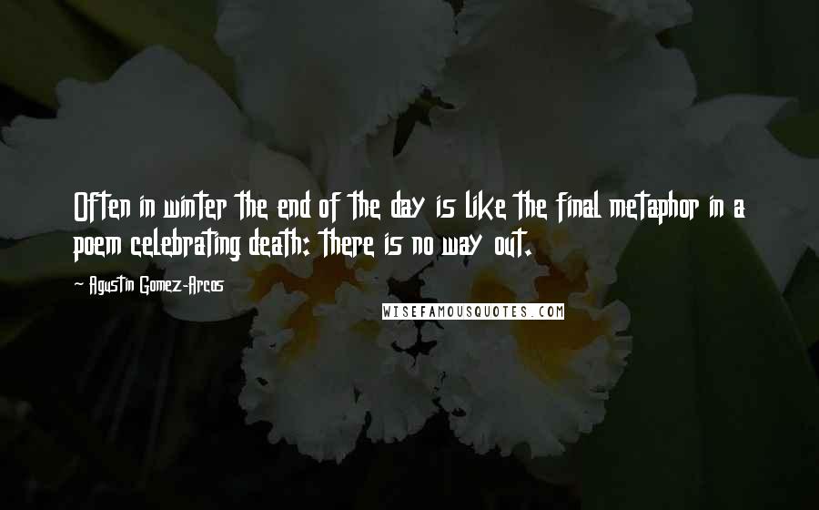 Agustin Gomez-Arcos Quotes: Often in winter the end of the day is like the final metaphor in a poem celebrating death: there is no way out.
