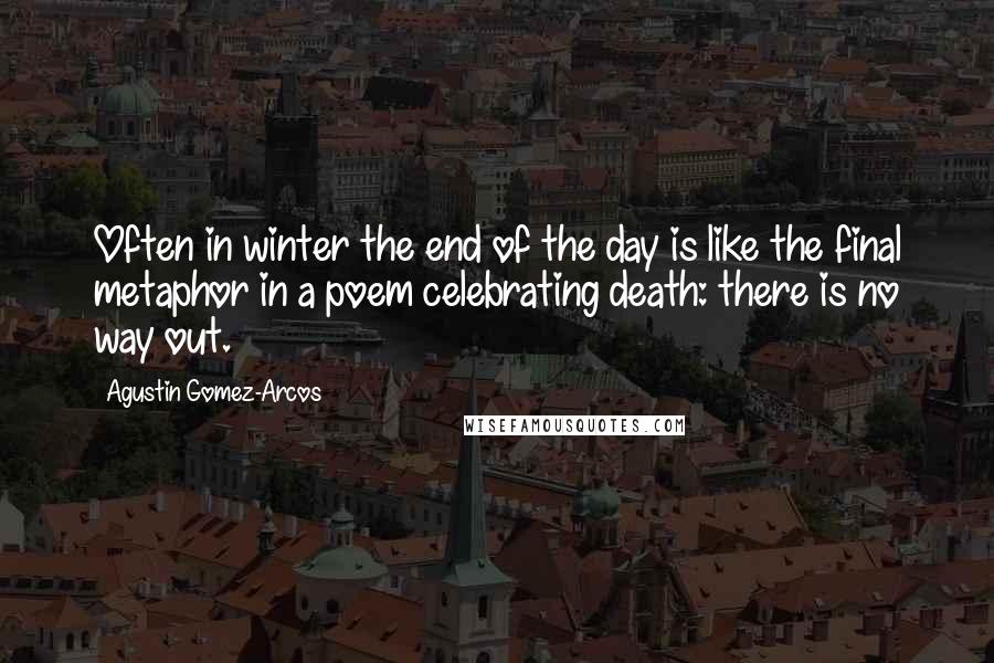 Agustin Gomez-Arcos Quotes: Often in winter the end of the day is like the final metaphor in a poem celebrating death: there is no way out.