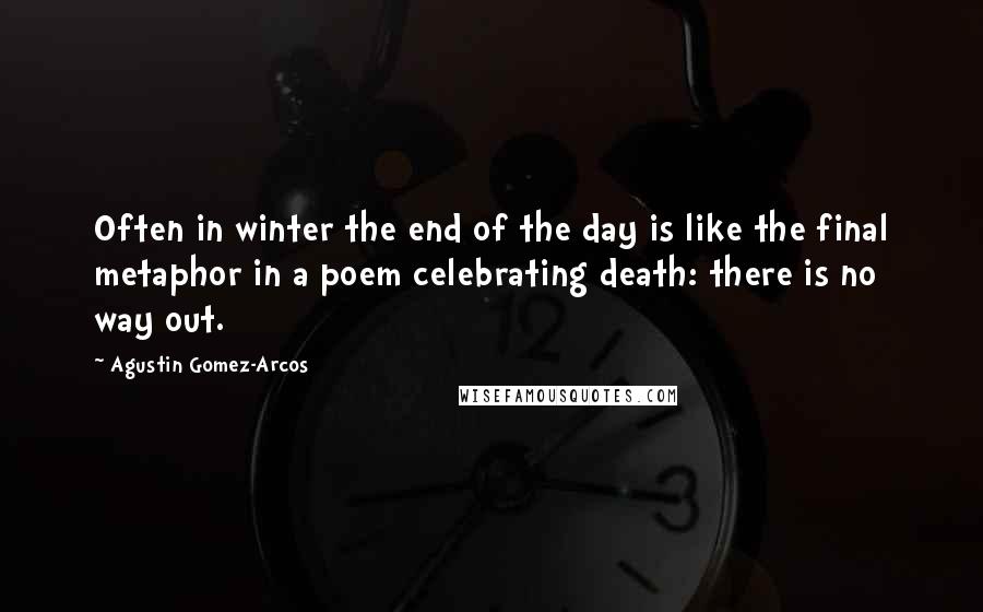 Agustin Gomez-Arcos Quotes: Often in winter the end of the day is like the final metaphor in a poem celebrating death: there is no way out.