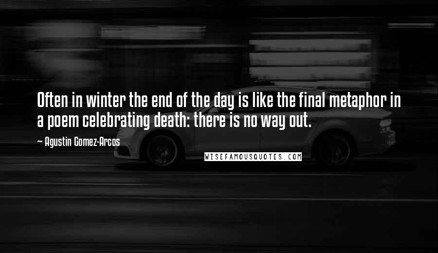 Agustin Gomez-Arcos Quotes: Often in winter the end of the day is like the final metaphor in a poem celebrating death: there is no way out.