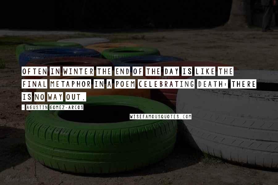 Agustin Gomez-Arcos Quotes: Often in winter the end of the day is like the final metaphor in a poem celebrating death: there is no way out.
