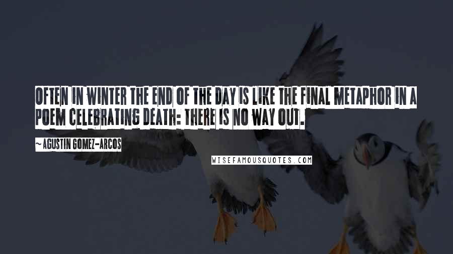 Agustin Gomez-Arcos Quotes: Often in winter the end of the day is like the final metaphor in a poem celebrating death: there is no way out.