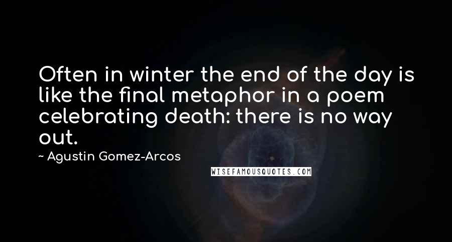 Agustin Gomez-Arcos Quotes: Often in winter the end of the day is like the final metaphor in a poem celebrating death: there is no way out.