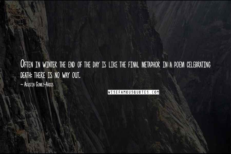 Agustin Gomez-Arcos Quotes: Often in winter the end of the day is like the final metaphor in a poem celebrating death: there is no way out.