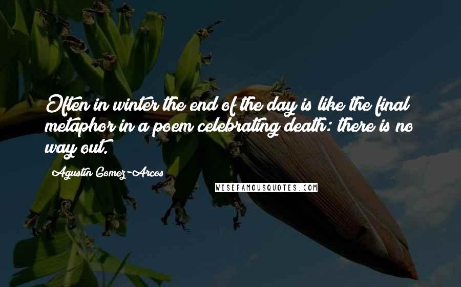 Agustin Gomez-Arcos Quotes: Often in winter the end of the day is like the final metaphor in a poem celebrating death: there is no way out.